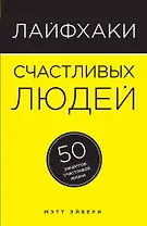 Лайфхаки счастливых людей: 50 рецептов счастливой жизни