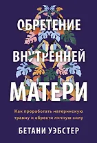 Обретение внутренней матери. Как проработать материнскую травму и обрести личную силу