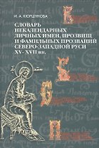 Словарь некалендарных личных имен прозвищ и фамильных прозваний Северо-Западной Руси XV -XVII вв.