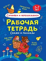 Сочиняем и пересказываем. Сказки и рассказы. Рабочая тетрадь 5-7 лет