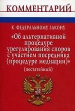 Комментарий к Федеральному закону Об альтернативной процедуре урегулирования споров с участием посредника (процедуре медиации) (постатейный)