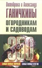 Огородникам и садоводам. 350 самых важных вопросов, 350 самых полных ответов