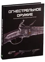 Огнестрельное оружие Большой иллюстрированный атлас