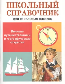 Великие путешественники и географические открытия. Школьный справочник для начальной школы