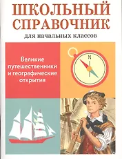 Великие путешественники и географические открытия. Школьный справочник для начальной школы
