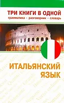 Итальянский язык. Три книги в одной. Грамматика, разговорник, словарь.