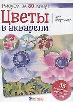 Цветы в акварели. Рисуем за 30 минут. 35 пошаговых проектов и схем