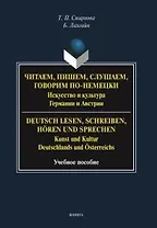 Читаем, пишем, слушаем, говорим по-немецки. Искусство и культура Германии и Австрии. = Deutsch lesen, schreiben, horen und sprechen. Kunst und Kultur Deutschlands und Osterreichs. Учебное пособие