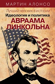 Лучший человек в истории. Идеология и политика Авраама Линкольна