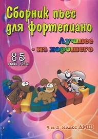 Сборник пьес для фортепиано : "лучшее - из хорошего" : 85 новых пьес для фортепиано : для учащихся 3 и 4 классов ДМШ : учебно-методическое пособие