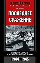 Последнее сражение Воспоминания немецкого летчика-истребителя 1943—1945