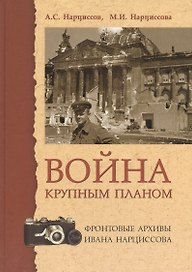 Война крупным планом Фронтовые архивы Ивана Нарциссова (2 изд.) Нарциссов