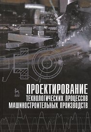 Проектирование технологических процессов машиностроительных производств: Учебник.