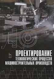 Проектирование технологических процессов машиностроительных производств: Учебник.
