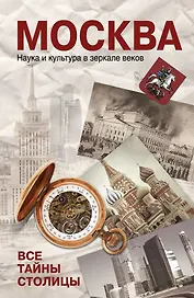 Москва. Наука и кульутра в зеркале веков. Все тайны столицы