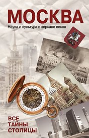 Москва. Наука и кульутра в зеркале веков. Все тайны столицы