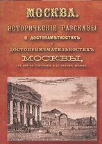 Москва: исторические рассказы о достопамятностях и достопримечательностях Москвы, от дня ее основания до наших времен. Справочный адрес-календарь