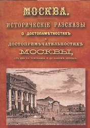 Москва: исторические рассказы о достопамятностях и достопримечательностях Москвы, от дня ее основания до наших времен. Справочный адрес-календарь