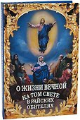 О жизни вечной на том свете в райских обителях. Чудесные описания святыми угодниками Божьими Царства Небесного. - 0