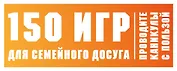 150 игр для семейного досуга. Проводите каникулы с пользой!