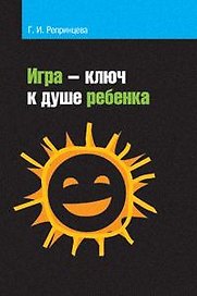 Игра - ключ к душе ребенка. Гармонизация отношений ребенка с окружающим миром: Методическое пособие