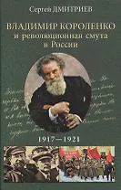 Владимир Короленко и революционная смута в России. 1917-1921. От Первой мировой до красного террора и НЭПа