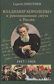 Владимир Короленко и революционная смута в России. 1917-1921. От Первой мировой до красного террора и НЭПа