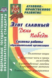 Этот славный День Победы: система работы образовательной организации: памятные акции, классные часы и уроки мужества, торжественные линейки и праздничные митинги, тематические мероприятия
