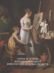 Очерки по истории международных связей Императорской Академии художеств во второй половине XVIII – первой трети XIX века
