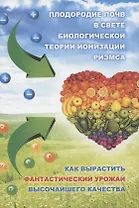 Плодородие почв в свете Биологической теории ионизации Риэмса. Как вырастить фантастический урожай высочайшего качества. Сборник статей