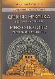 Древняя Мексика без кривых зеркал. Миф о Потопе: расчеты и реальность. Собрание трудов. Том 5