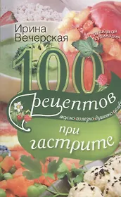 100 рецептов при гастрите. Вкусно. Полезно. Душевно. Целебно