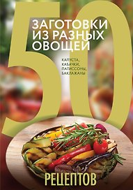 50 рецептов. Заготовки из разных овощей. Капуста, баклажаны, кабачки, патиссоны