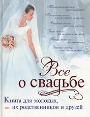 Все о свадьбе: Книга для молодых, их родственников