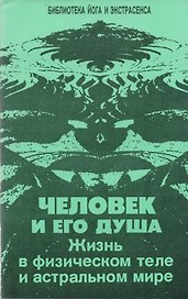 Человек и его душа. Жизнь в физическом теле и астральном мире