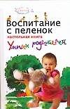 Воспитание с пеленок: настольная книга умных родителей