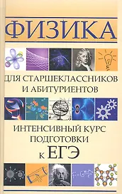Физика для старшеклассников и абитуриентов: интенсивный курс подготовки к ЕГЭ. 2 -е изд.