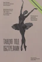 Танцуя под обстрелами. Дневники артистов Кировского театра 1941–1944 гг. из осажденного Ленинграда