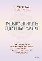 Мыслить деньгами. Как принимать нужные финансовые решения и не беспокоиться о расходах
