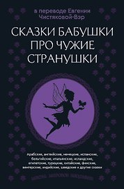 Сказки бабушки про чужие странушки. Арабские, английские, немецкие, испанские, бельгийские, итальянские, исландские, египетские, турецкие, китайские, финские, венгерские, индийские, шведские и другие сказки