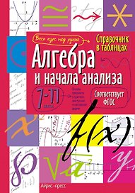 Алгебра и начала анализа. 7-11 классы. Справочник в таблицах