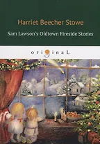 Sam Lawson's Oldtown Fireside Stories = Олдтаунские рассказы у камелька, поведанные Сэмом Лоусоном: на англ.яз