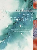 Акварель без правил. Техники, эксперименты, практические советы (интегр.пер.) - 0