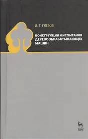 Конструкции и испытания деревообрабатывающих машин. Учебное пособие 1-е изд.