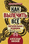 Как вылечить все. Параллельная медицина. Научный подход - 0