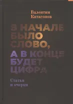В начале было Слово, а в конце будет цифра. Статьи и очерки