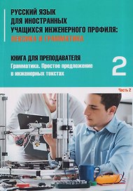 Русский язык для иностранных учащихся инженерного профиля: Лексика и грамматика. Книга для преподавателя 2. Грамматика. Простое предложение в инженерных текстах. Часть 2
