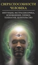 Сверхспособности человека. Интуиция, экстрасенсорика, ясновидение, гипноз, телепатия, целительство