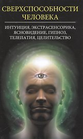 Сверхспособности человека. Интуиция, экстрасенсорика, ясновидение, гипноз, телепатия, целительство
