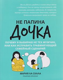 Не папина дочка: почему я выбираю не тех мужчин, или Как исправить травмирующий семейный сценарий